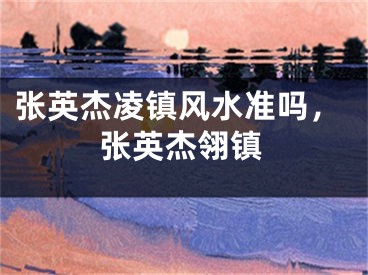 张英杰凌镇风水准吗，张英杰翎镇