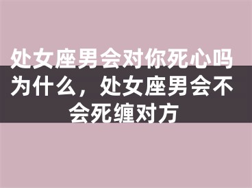 处女座男会对你死心吗为什么，处女座男会不会死缠对方
