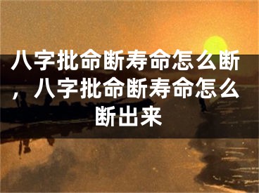 八字批命断寿命怎么断，八字批命断寿命怎么断出来