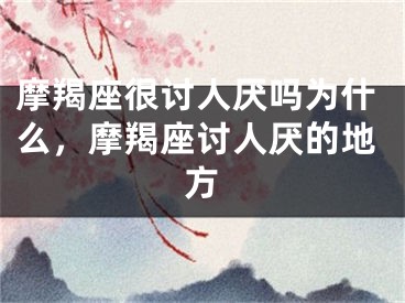 摩羯座很讨人厌吗为什么，摩羯座讨人厌的地方