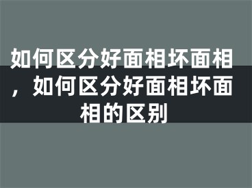 如何区分好面相坏面相，如何区分好面相坏面相的区别
