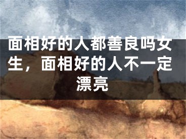 面相好的人都善良吗女生，面相好的人不一定漂亮