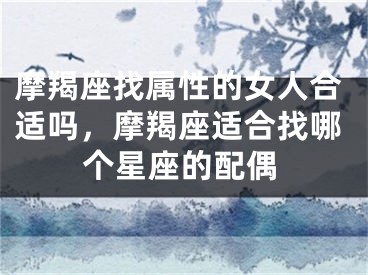 摩羯座找属性的女人合适吗，摩羯座适合找哪个星座的配偶