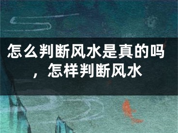 怎么判断风水是真的吗，怎样判断风水