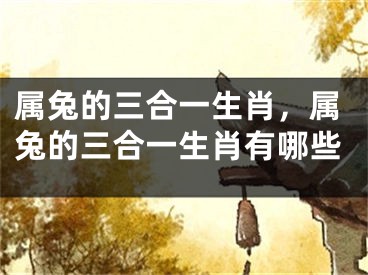属兔的三合一生肖，属兔的三合一生肖有哪些