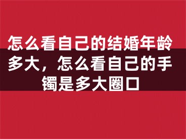 怎么看自己的结婚年龄多大，怎么看自己的手镯是多大圈口