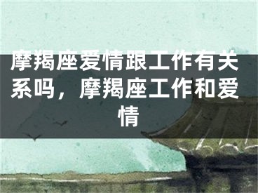 摩羯座爱情跟工作有关系吗，摩羯座工作和爱情