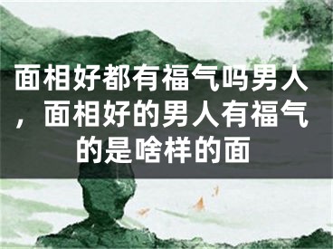 面相好都有福气吗男人，面相好的男人有福气的是啥样的面