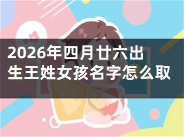2026年四月廿六出生王姓女孩名字怎么取