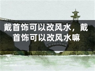 戴首饰可以改风水，戴首饰可以改风水嘛