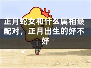 正月蛇女和什么属相最配对，正月出生的好不好