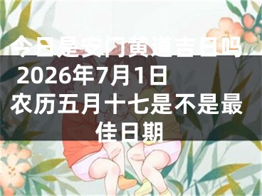 今日是安门黄道吉日吗 2026年7月1日农历五月十七是不是最佳日期
