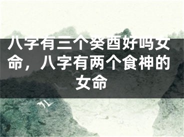 八字有三个癸酉好吗女命，八字有两个食神的女命