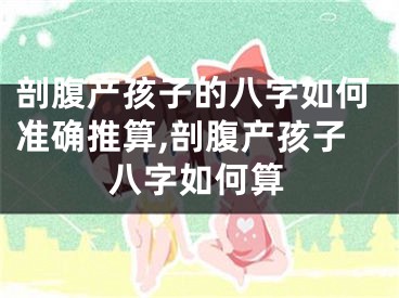 剖腹产孩子的八字如何准确推算,剖腹产孩子八字如何算