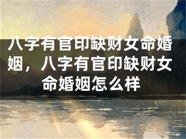 八字有官印缺财女命婚姻，八字有官印缺财女命婚姻怎么样