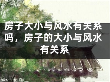 房子大小与风水有关系吗，房子的大小与风水有关系