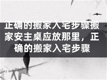 正确的搬家入宅步骤搬家安主桌应放那里，正确的搬家入宅步骤