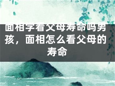 面相学看父母寿命吗男孩，面相怎么看父母的寿命
