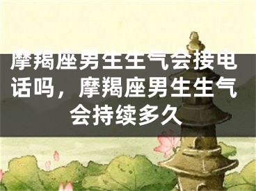 摩羯座男生生气会接电话吗，摩羯座男生生气会持续多久