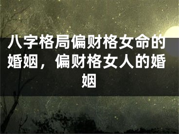 八字格局偏财格女命的婚姻，偏财格女人的婚姻