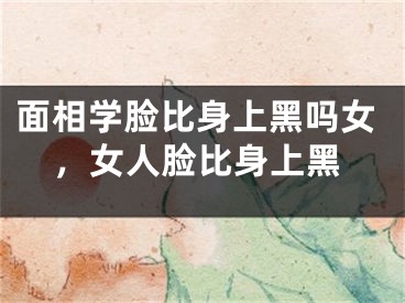 面相学脸比身上黑吗女，女人脸比身上黑