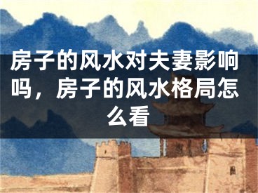 房子的风水对夫妻影响吗，房子的风水格局怎么看