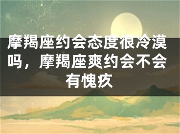 摩羯座约会态度很冷漠吗，摩羯座爽约会不会有愧疚