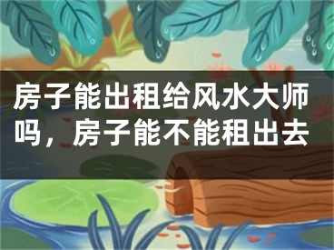 房子能出租给风水大师吗，房子能不能租出去