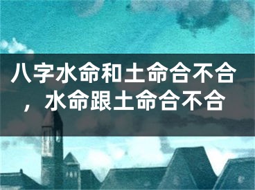 八字水命和土命合不合，水命跟土命合不合
