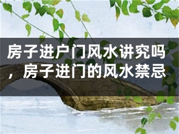 房子进户门风水讲究吗，房子进门的风水禁忌