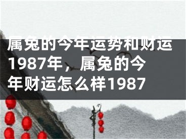 属兔的今年运势和财运1987年，属兔的今年财运怎么样1987