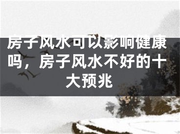 房子风水可以影响健康吗,房子风水不好的十大预兆