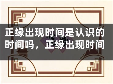 正缘出现时间是认识的时间吗,正缘出现时间