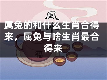 属兔的和什么生肖合得来，属兔与啥生肖最合得来