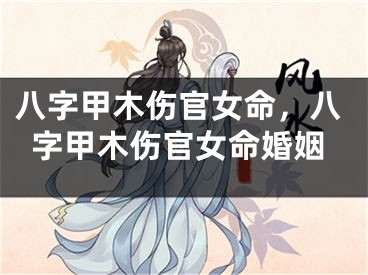 八字甲木伤官女命，八字甲木伤官女命婚姻