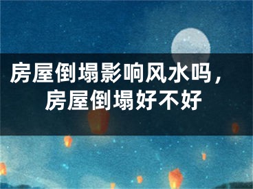 房屋倒塌影响风水吗，房屋倒塌好不好
