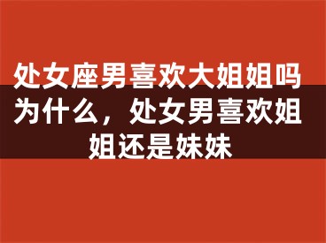处女座男喜欢大姐姐吗为什么，处女男喜欢姐姐还是妹妹