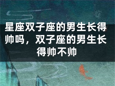 星座双子座的男生长得帅吗，双子座的男生长得帅不帅