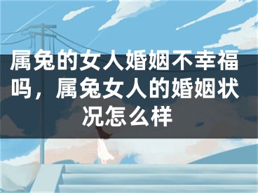 属兔的女人婚姻不幸福吗，属兔女人的婚姻状况怎么样
