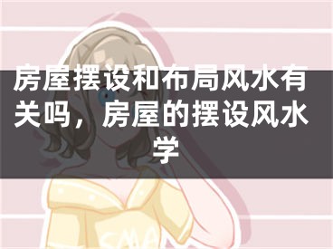 房屋摆设和布局风水有关吗,房屋的摆设风水学