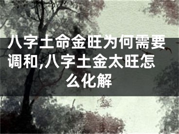 八字土命金旺为何需要调和,八字土金太旺怎么化解