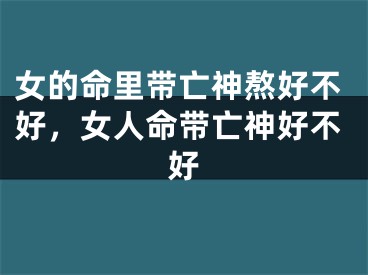 女的命里带亡神熬好不好，女人命带亡神好不好