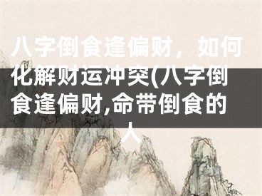八字倒食逢偏财，如何化解财运冲突(八字倒食逢偏财,命带倒食的人