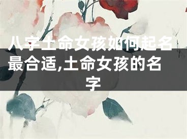 八字土命女孩如何起名最合适,土命女孩的名字