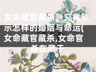 女命藏官藏杀，究竟预示怎样的婚姻与命运(女命藏官藏杀,女命官杀在藏干