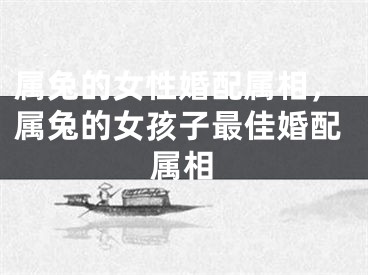 属兔的女性婚配属相，属兔的女孩子最佳婚配属相