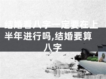 结婚看八字一定要在上半年进行吗,结婚要算八字