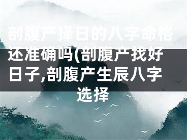 剖腹产择日的八字命格还准确吗(剖腹产找好日子,剖腹产生辰八字选择
