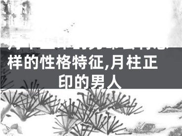 月干正印的男命会有怎样的性格特征,月柱正印的男人