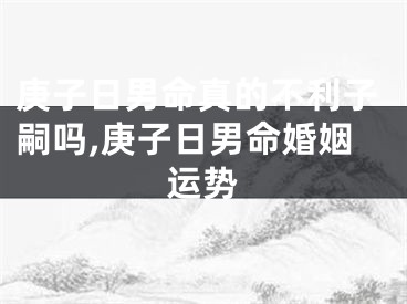 庚子日男命真的不利子嗣吗,庚子日男命婚姻运势